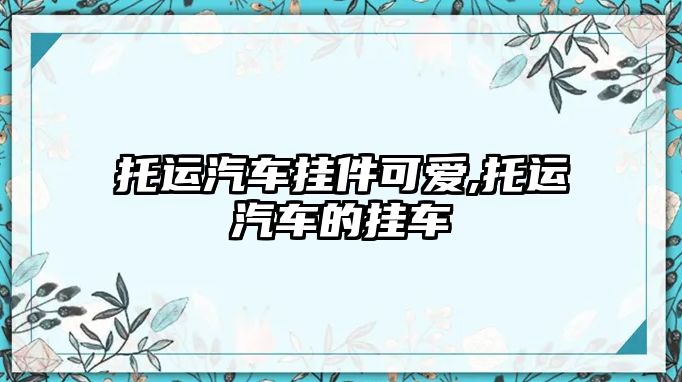 托運汽車掛件可愛,托運汽車的掛車