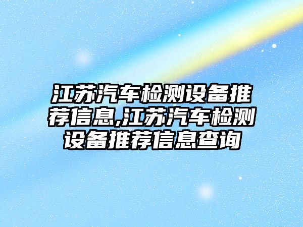 江蘇汽車檢測設備推薦信息,江蘇汽車檢測設備推薦信息查詢