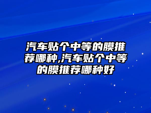 汽車貼個中等的膜推薦哪種,汽車貼個中等的膜推薦哪種好