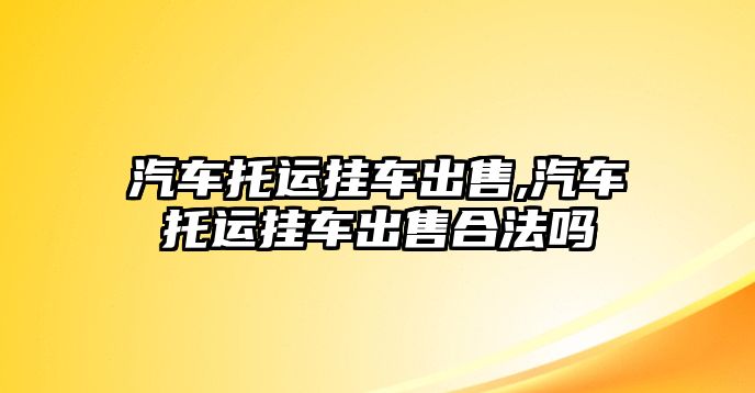 汽車托運掛車出售,汽車托運掛車出售合法嗎