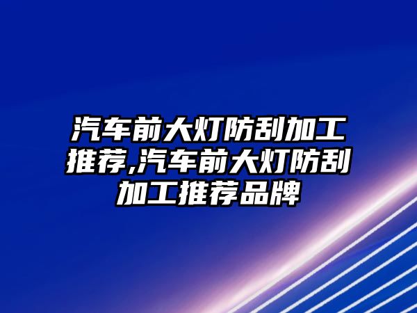 汽車前大燈防刮加工推薦,汽車前大燈防刮加工推薦品牌