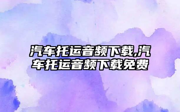 汽車托運音頻下載,汽車托運音頻下載免費