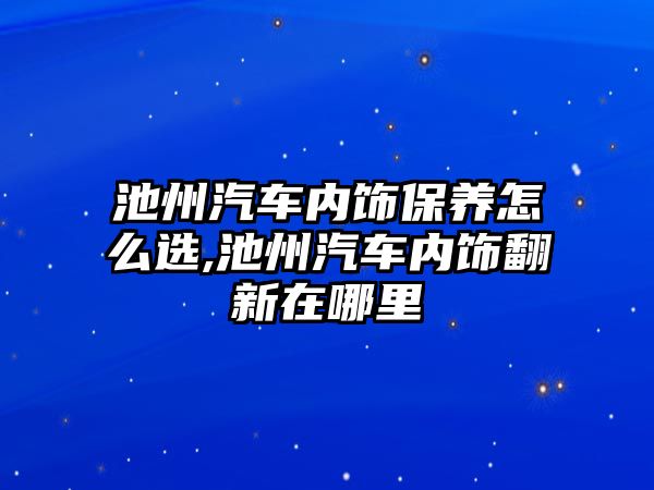 池州汽車內飾保養怎么選,池州汽車內飾翻新在哪里