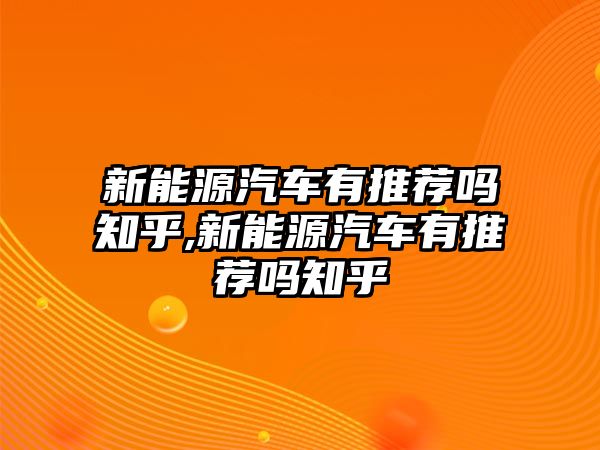 新能源汽車有推薦嗎知乎,新能源汽車有推薦嗎知乎