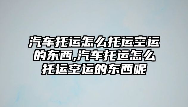 汽車托運怎么托運空運的東西,汽車托運怎么托運空運的東西呢