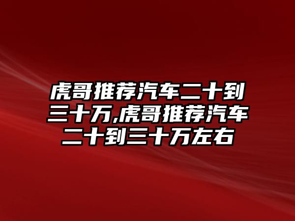 虎哥推薦汽車(chē)二十到三十萬(wàn),虎哥推薦汽車(chē)二十到三十萬(wàn)左右