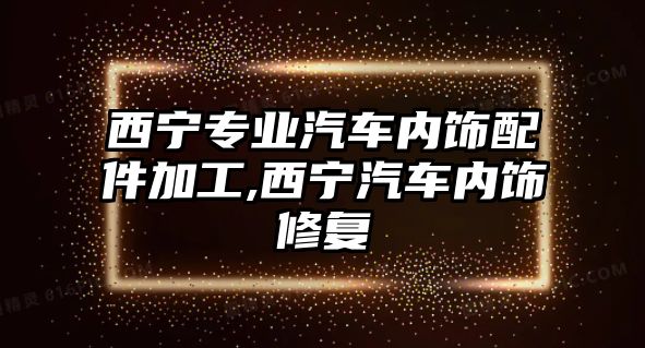 西寧專業汽車內飾配件加工,西寧汽車內飾修復