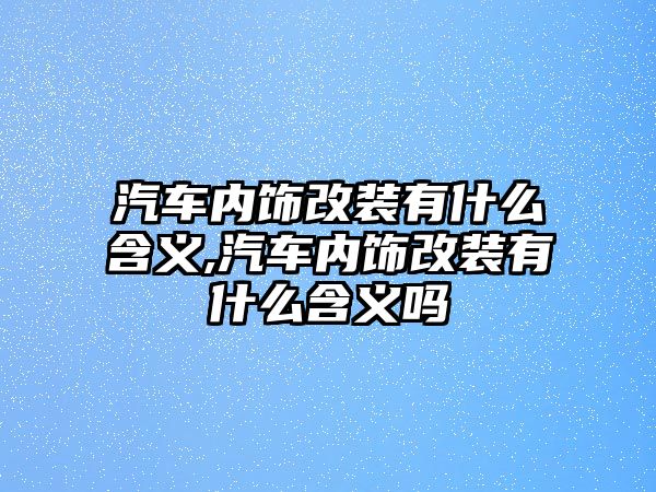 汽車內飾改裝有什么含義,汽車內飾改裝有什么含義嗎