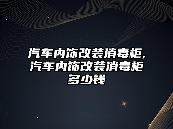 汽車內(nèi)飾改裝消毒柜,汽車內(nèi)飾改裝消毒柜多少錢