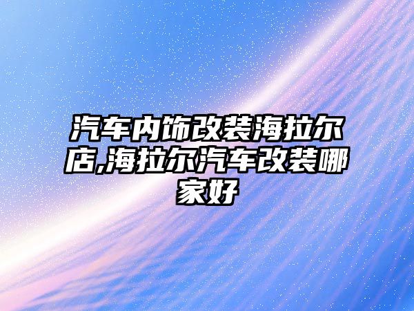 汽車內飾改裝海拉爾店,海拉爾汽車改裝哪家好