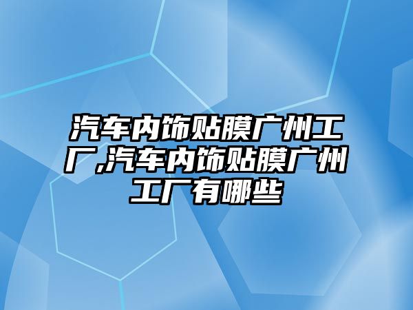 汽車內(nèi)飾貼膜廣州工廠,汽車內(nèi)飾貼膜廣州工廠有哪些