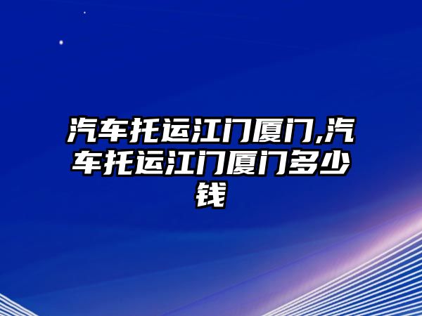 汽車托運江門廈門,汽車托運江門廈門多少錢