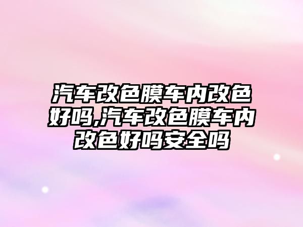 汽車改色膜車內改色好嗎,汽車改色膜車內改色好嗎安全嗎