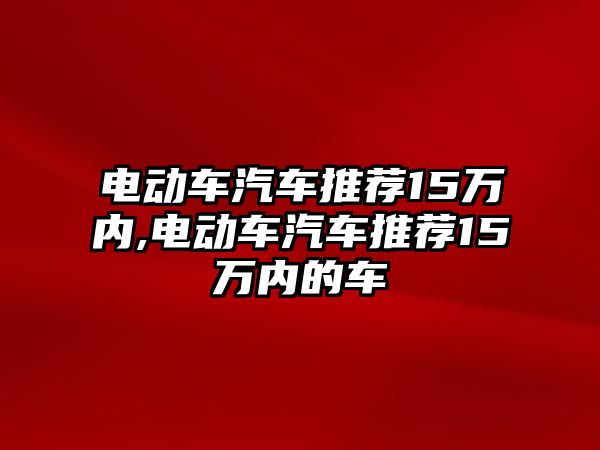 電動車汽車推薦15萬內,電動車汽車推薦15萬內的車