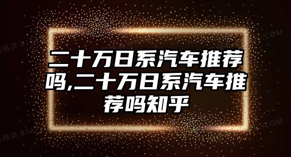 二十萬(wàn)日系汽車推薦嗎,二十萬(wàn)日系汽車推薦嗎知乎