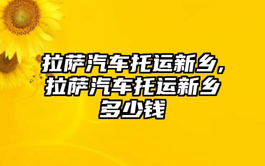 拉薩汽車托運新鄉,拉薩汽車托運新鄉多少錢