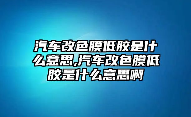 汽車改色膜低膠是什么意思,汽車改色膜低膠是什么意思啊