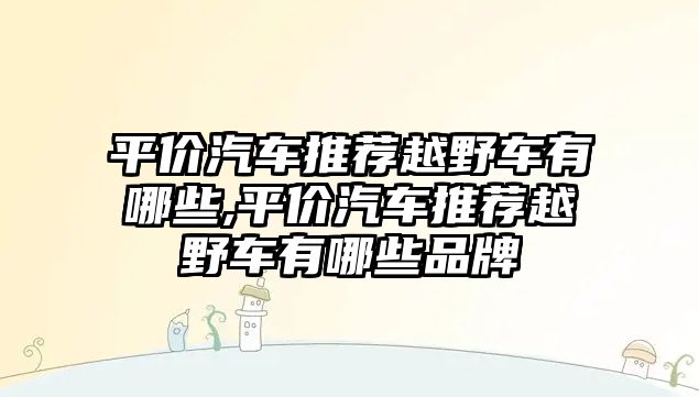 平價汽車推薦越野車有哪些,平價汽車推薦越野車有哪些品牌