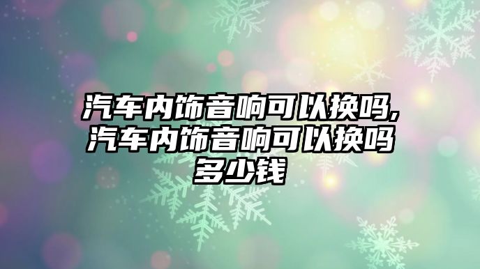 汽車內飾音響可以換嗎,汽車內飾音響可以換嗎多少錢