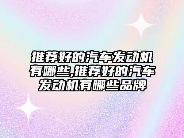 推薦好的汽車發(fā)動機有哪些,推薦好的汽車發(fā)動機有哪些品牌