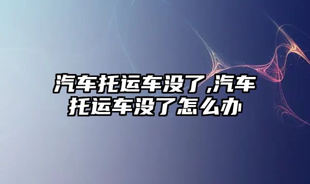 汽車托運車沒了,汽車托運車沒了怎么辦