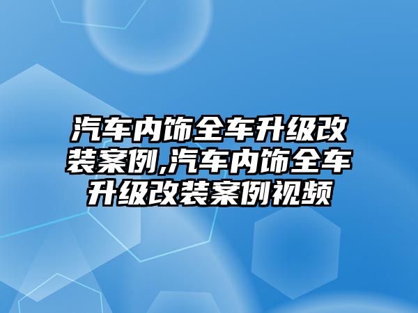 汽車內飾全車升級改裝案例,汽車內飾全車升級改裝案例視頻