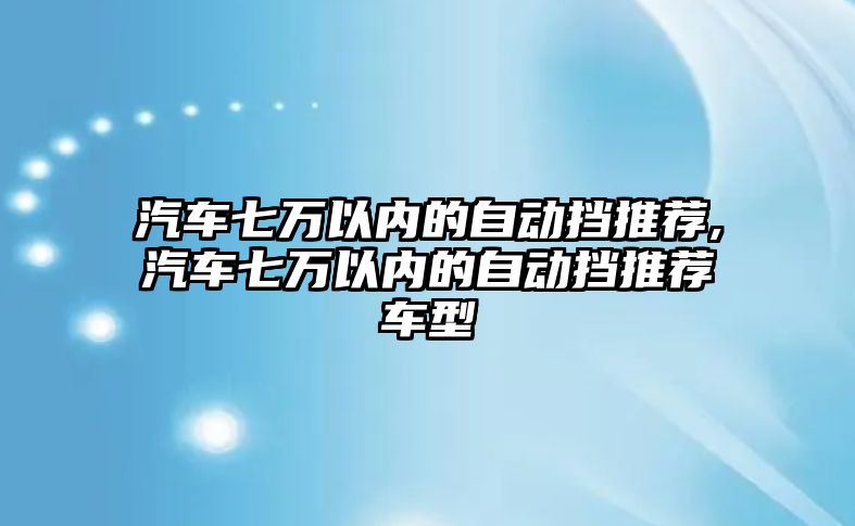 汽車七萬以內(nèi)的自動(dòng)擋推薦,汽車七萬以內(nèi)的自動(dòng)擋推薦車型