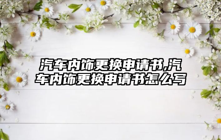 汽車內飾更換申請書,汽車內飾更換申請書怎么寫