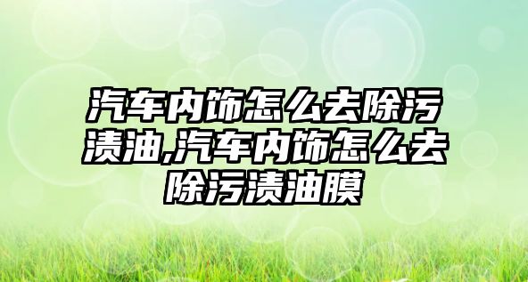 汽車內飾怎么去除污漬油,汽車內飾怎么去除污漬油膜