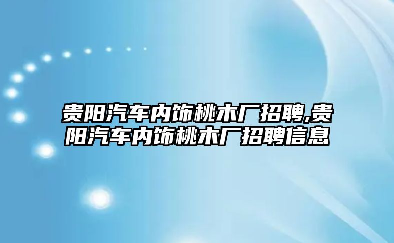 貴陽汽車內飾桃木廠招聘,貴陽汽車內飾桃木廠招聘信息