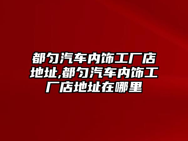 都勻汽車內飾工廠店地址,都勻汽車內飾工廠店地址在哪里