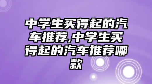 中學生買得起的汽車推薦,中學生買得起的汽車推薦哪款