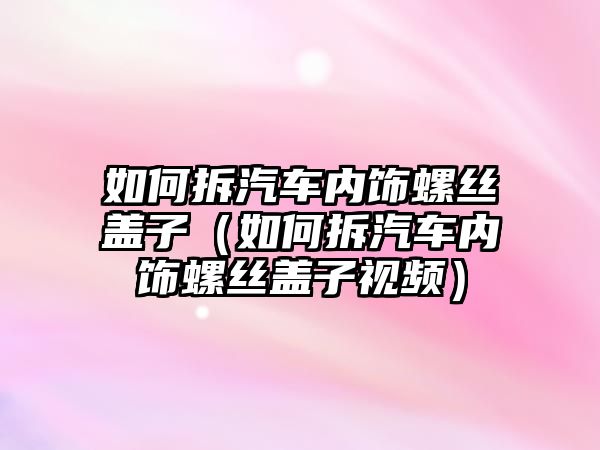 如何拆汽車內飾螺絲蓋子（如何拆汽車內飾螺絲蓋子視頻）