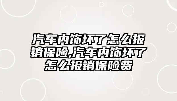 汽車內飾壞了怎么報銷保險,汽車內飾壞了怎么報銷保險費