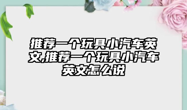 推薦一個(gè)玩具小汽車英文,推薦一個(gè)玩具小汽車英文怎么說(shuō)