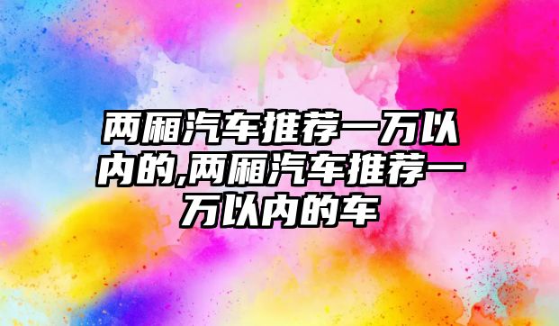 兩廂汽車推薦一萬以內的,兩廂汽車推薦一萬以內的車