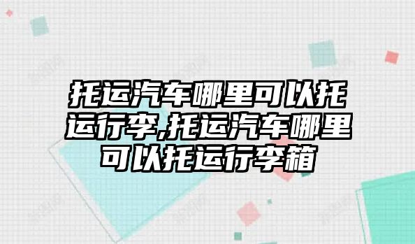 托運汽車哪里可以托運行李,托運汽車哪里可以托運行李箱