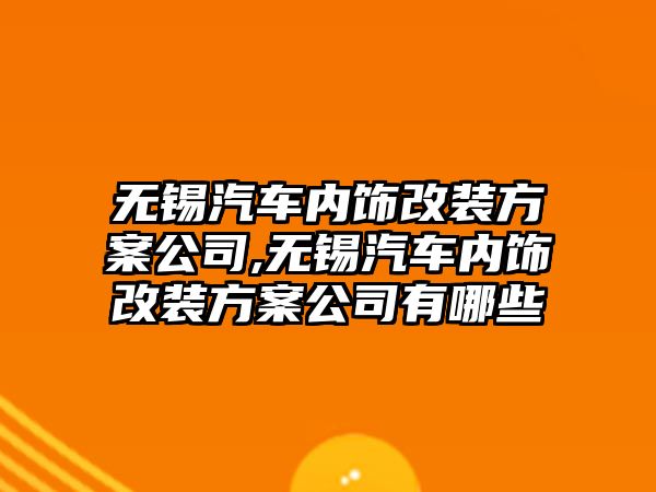 無錫汽車內飾改裝方案公司,無錫汽車內飾改裝方案公司有哪些