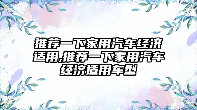 推薦一下家用汽車經濟適用,推薦一下家用汽車經濟適用車型