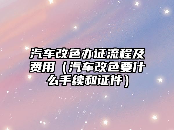 汽車改色辦證流程及費用（汽車改色要什么手續和證件）