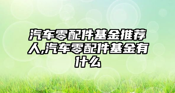 汽車零配件基金推薦人,汽車零配件基金有什么