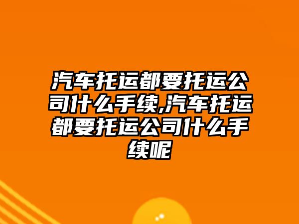 汽車托運都要托運公司什么手續,汽車托運都要托運公司什么手續呢