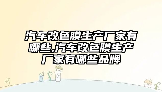 汽車改色膜生產廠家有哪些,汽車改色膜生產廠家有哪些品牌