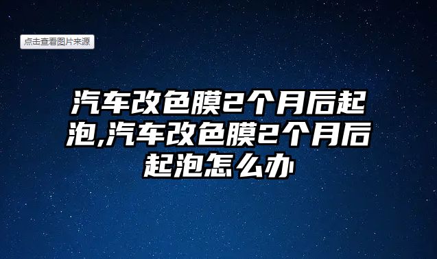 汽車改色膜2個月后起泡,汽車改色膜2個月后起泡怎么辦