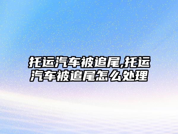 托運汽車被追尾,托運汽車被追尾怎么處理