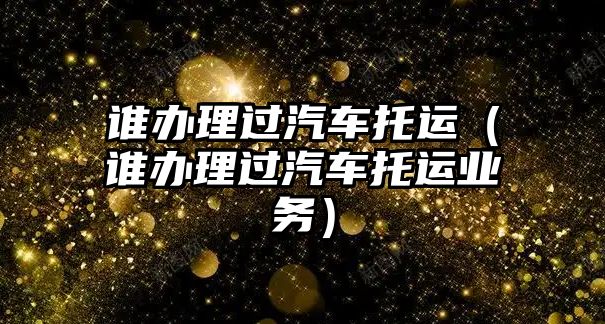 誰辦理過汽車托運（誰辦理過汽車托運業務）