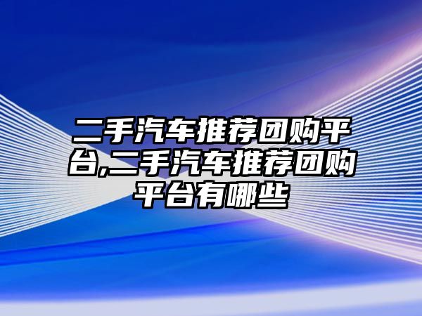 二手汽車推薦團購平臺,二手汽車推薦團購平臺有哪些