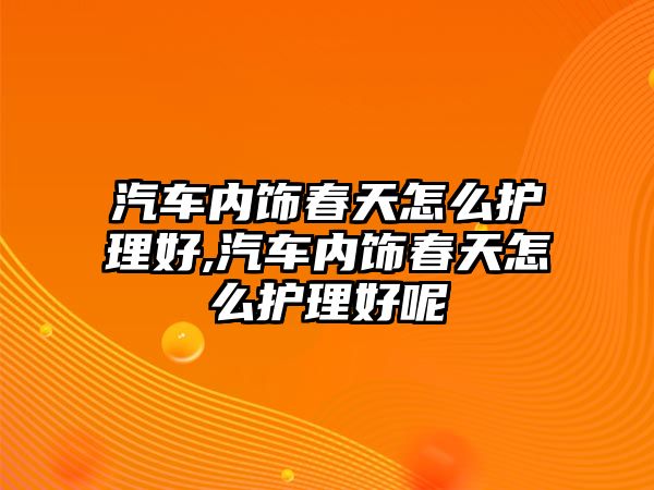 汽車內飾春天怎么護理好,汽車內飾春天怎么護理好呢