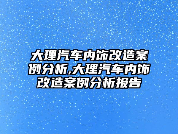 大理汽車內(nèi)飾改造案例分析,大理汽車內(nèi)飾改造案例分析報告