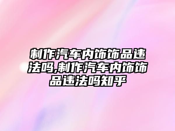 制作汽車內飾飾品違法嗎,制作汽車內飾飾品違法嗎知乎